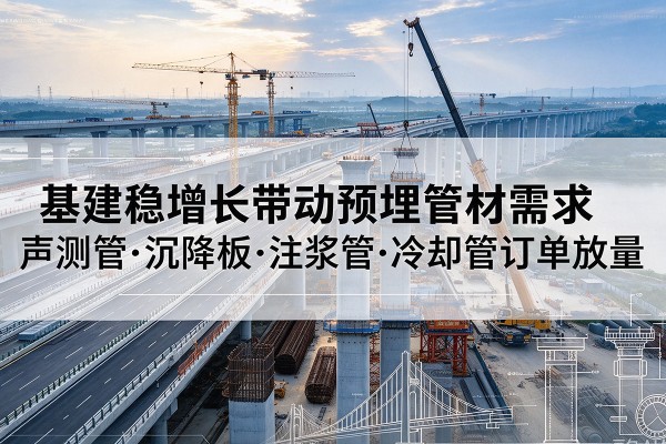 通川基建稳增长带动预埋监测管材需求,声测管、沉降板、注浆管订单持续放量